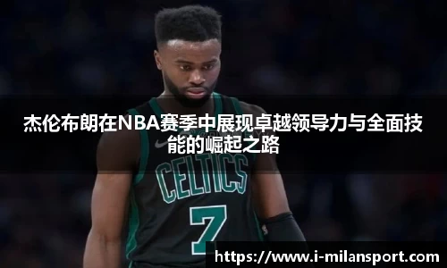 杰伦布朗在NBA赛季中展现卓越领导力与全面技能的崛起之路