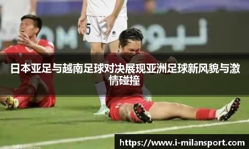 日本亚足与越南足球对决展现亚洲足球新风貌与激情碰撞