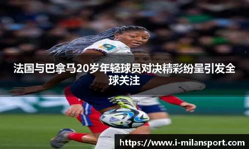 法国与巴拿马20岁年轻球员对决精彩纷呈引发全球关注