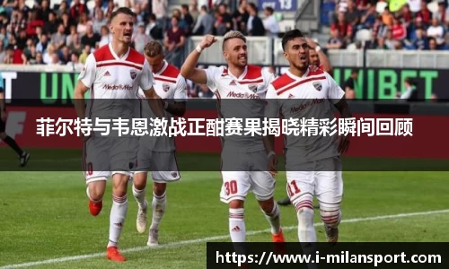 菲尔特与韦恩激战正酣赛果揭晓精彩瞬间回顾