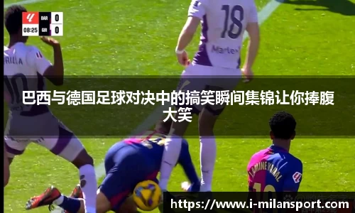 巴西与德国足球对决中的搞笑瞬间集锦让你捧腹大笑