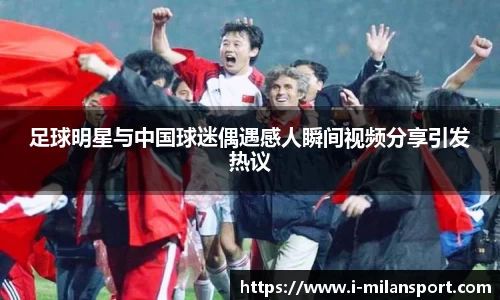 足球明星与中国球迷偶遇感人瞬间视频分享引发热议
